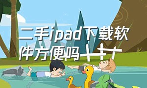 二手ipad下载软件方便吗（老版本ipad怎么下载软件）