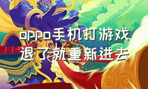 oppo手机打游戏退了就重新进去（oppo手机退游戏再进要重开为什么）