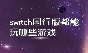 switch国行版都能玩哪些游戏（switch国行版都能玩哪些游戏）