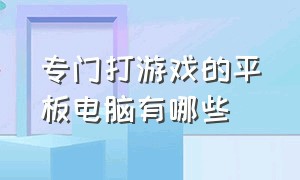 专门打游戏的平板电脑有哪些