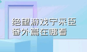 绝望游戏宁采臣番外篇在哪看