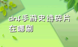 dnf手游史诗碎片在哪刷（dnf手游多久能刷满1000史诗碎片）