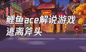 鲤鱼ace解说游戏逃离斧头