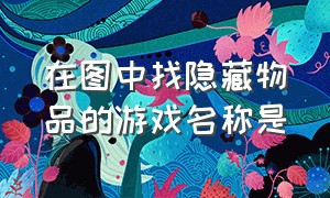 在图中找隐藏物品的游戏名称是（从图画里找隐藏物品的游戏）