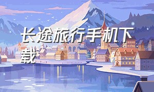 长途旅行手机下载（长途旅行手机中文版哪里下载）