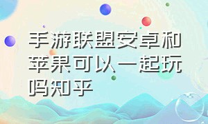 手游联盟安卓和苹果可以一起玩吗知乎