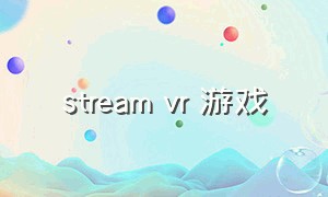 stream vr 游戏（steam vr游戏推荐）