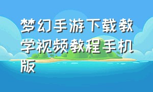 梦幻手游下载教学视频教程手机版