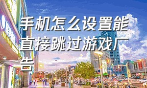 手机怎么设置能直接跳过游戏广告