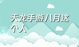 天龙手游八月这个人（天龙八部手游大神八月直播么）