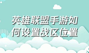 英雄联盟手游如何设置战区位置（英雄联盟手游如何设置战区位置信息）