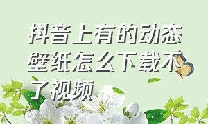 抖音上有的动态壁纸怎么下载不了视频（抖音下载的动态壁纸怎么不动了）