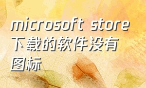 microsoft store下载的软件没有图标