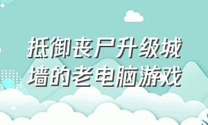 抵御丧尸升级城墙的老电脑游戏（丧尸城防御）