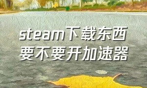 steam下载东西要不要开加速器