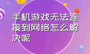 手机游戏无法连接到网络怎么解决呢（为什么手机显示游戏无法连接网络）