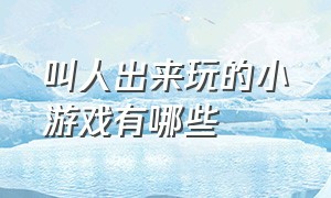 叫人出来玩的小游戏有哪些（叫人出来玩的小游戏有哪些名字）