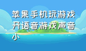 苹果手机玩游戏开语音游戏声音小