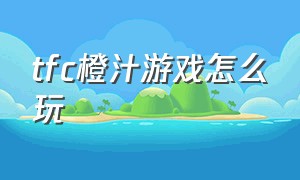 tfc橙汁游戏怎么玩（tfc橙汁游戏最佳方案）