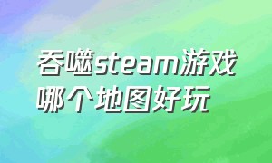 吞噬steam游戏哪个地图好玩