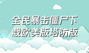 全民暴击僵尸下载欧美版塔防版（暴击僵尸无限钻石版怎么下载）