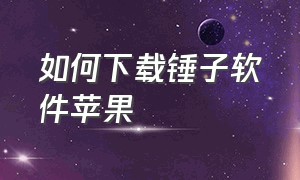 如何下载锤子软件苹果（如何下载锤子软件苹果版）