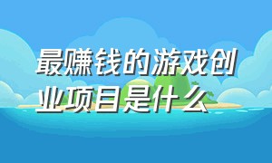 最赚钱的游戏创业项目是什么