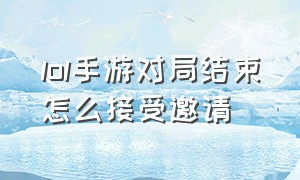 lol手游对局结束怎么接受邀请（lol手游怎么关闭对局亲密显示）