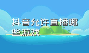 抖音允许直播哪些游戏