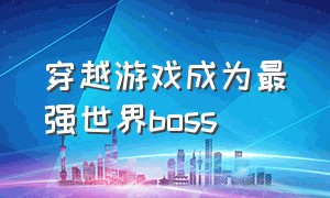 穿越游戏成为最强世界boss