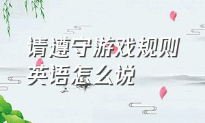 请遵守游戏规则英语怎么说