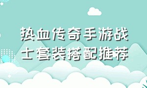 热血传奇手游战士套装搭配推荐