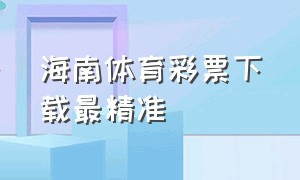 海南体育彩票下载最精准（海南体育彩票下载最精准的软件）