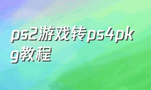 ps2游戏转ps4pkg教程（ps2转ps4游戏工具）