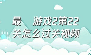 最囧游戏2第22关怎么过关视频（最囧游戏2）