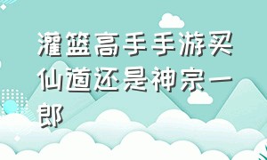 灌篮高手手游买仙道还是神宗一郎