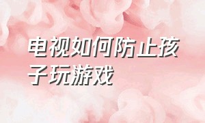 电视如何防止孩子玩游戏