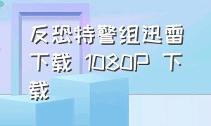 反恐特警组迅雷下载 1080P 下载（反恐特警组第二季无删减在线观看）