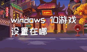 windows 10游戏设置在哪