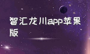 智汇龙川app苹果版（智慧龙川app下载）