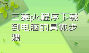 三菱plc程序下载到电脑的具体步骤