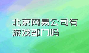 北京网易公司有游戏部门吗