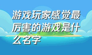 游戏玩家感觉最厉害的游戏是什么名字