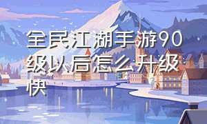 全民江湖手游90级以后怎么升级快