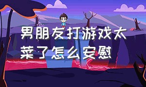 男朋友打游戏太菜了怎么安慰