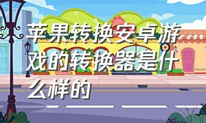 苹果转换安卓游戏的转换器是什么样的（苹果转换安卓游戏的转换器是什么样的软件）