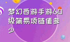 梦幻西游手游60级简易项链值多少（梦幻西游手游90级腰带值多少钱）