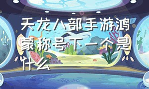 天龙八部手游鸿蒙称号下一个是什么