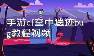 手游cf空中遗迹bug教程视频
