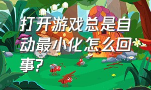 打开游戏总是自动最小化怎么回事?